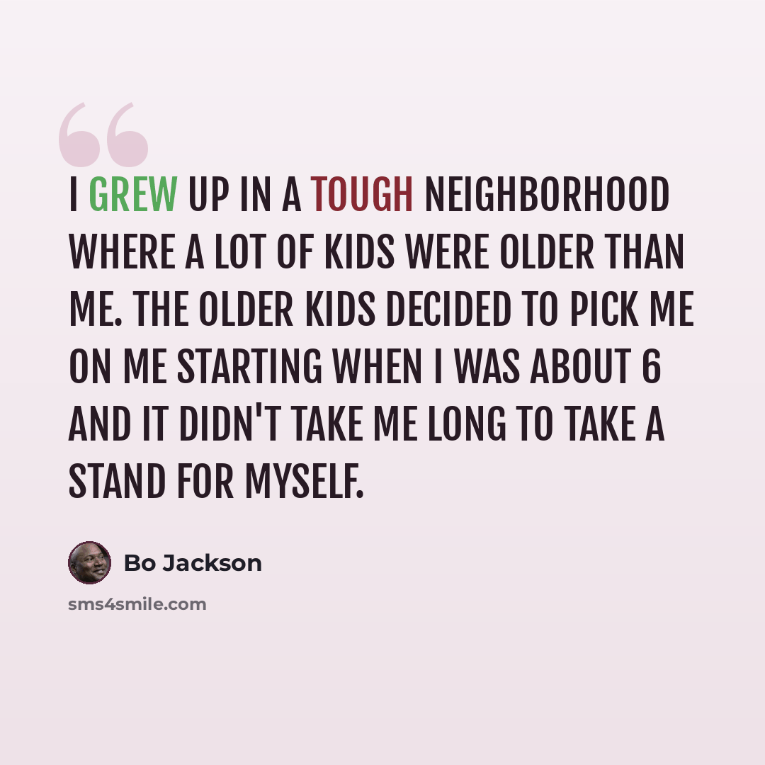 “I grew up in a tough neighborhood where a lot of kids were older than me. The older kids decided to pick me on me starting when I was about 6 and it didn't take me long to take a stand for myself.” quote by Bo Jackson