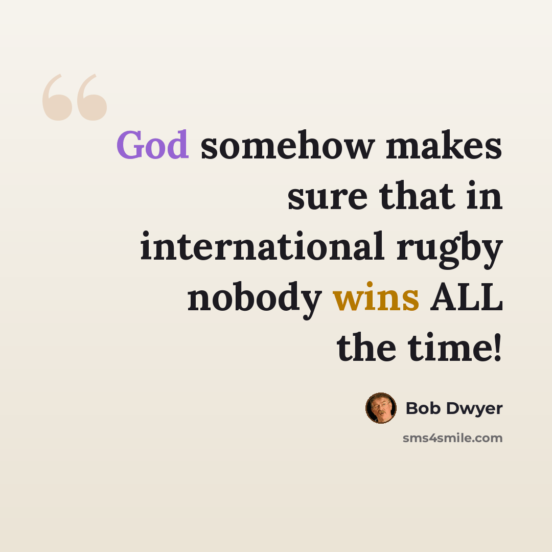 “God somehow makes sure that in international rugby nobody wins ALL the time!” quote by Bob Dwyer