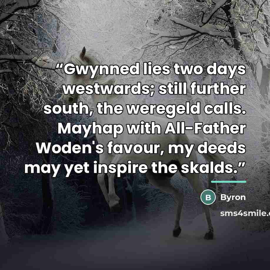 “Gwynned lies two days westwards; still further south, the weregeld calls. Mayhap with All-Father Woden's favour, my deeds may yet inspire the skalds.” quote by Byron