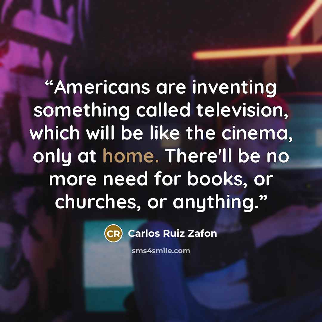 “Americans are inventing something called television, which will be like the cinema, only at home. There'll be no more need for books, or churches, or anything.” quote by Carlos Ruiz Zafón