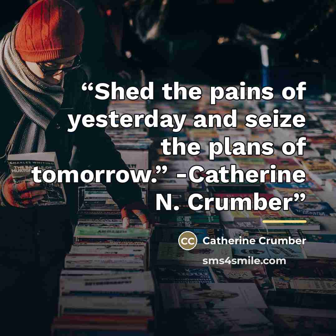 “Shed the pains of yesterday and seize the plans of tomorrow.” -Catherine N. Crumber” quote by Catherine Crumber