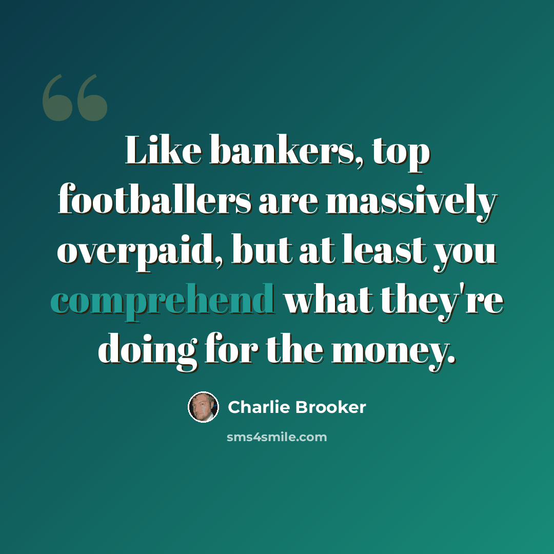 “Like bankers, top footballers are massively overpaid, but at least you comprehend what they're doing for the money.” quote by Charlie Brooker
