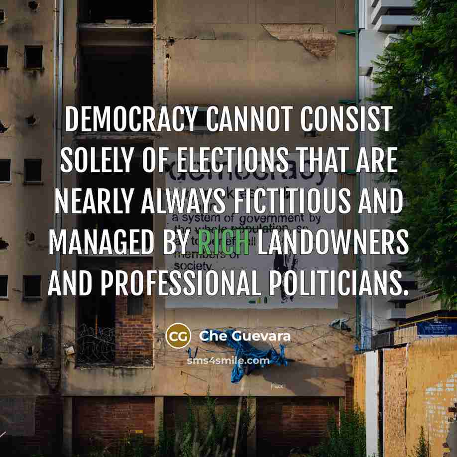 “Democracy cannot consist solely of elections that are nearly always fictitious and managed by rich landowners and professional politicians.” quote by Che Guevara