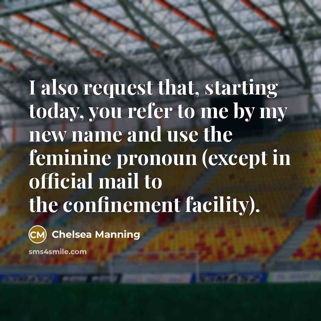 “I also request that, starting today, you refer to me by my new name and use the feminine pronoun (except in official mail to the confinement facility).” quote by Chelsea Manning
