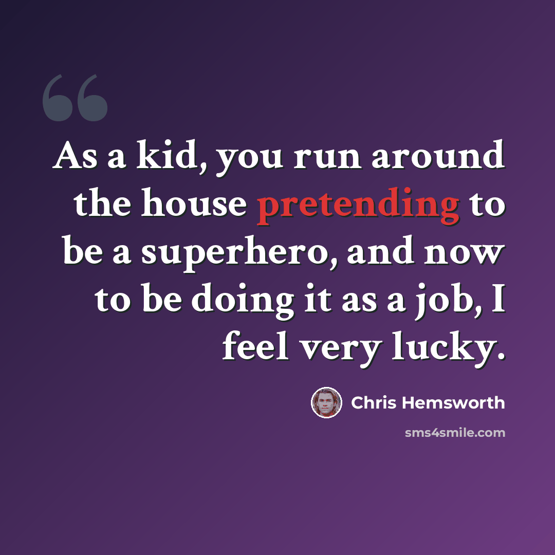 “As a kid, you run around the house pretending to be a superhero, and now to be doing it as a job, I feel very lucky.” quote by Chris Hemsworth