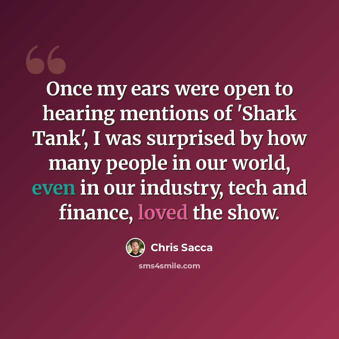 “Once my ears were open to hearing mentions of 'Shark Tank', I was surprised by how many people in our world, even in our industry, tech and finance, loved the show.” quote by Chris Sacca