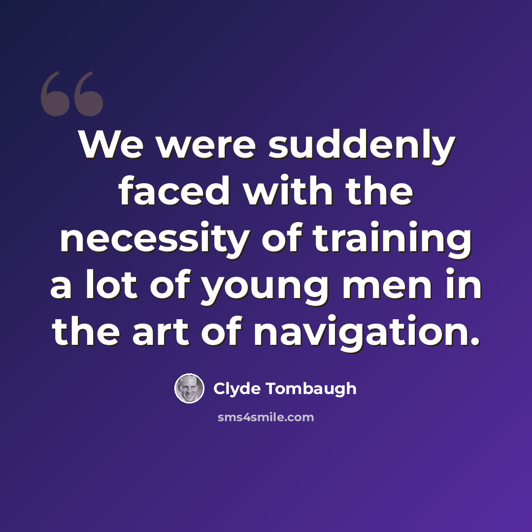 “We were suddenly faced with the necessity of training a lot of young men in the art of navigation.” quote by Clyde Tombaugh