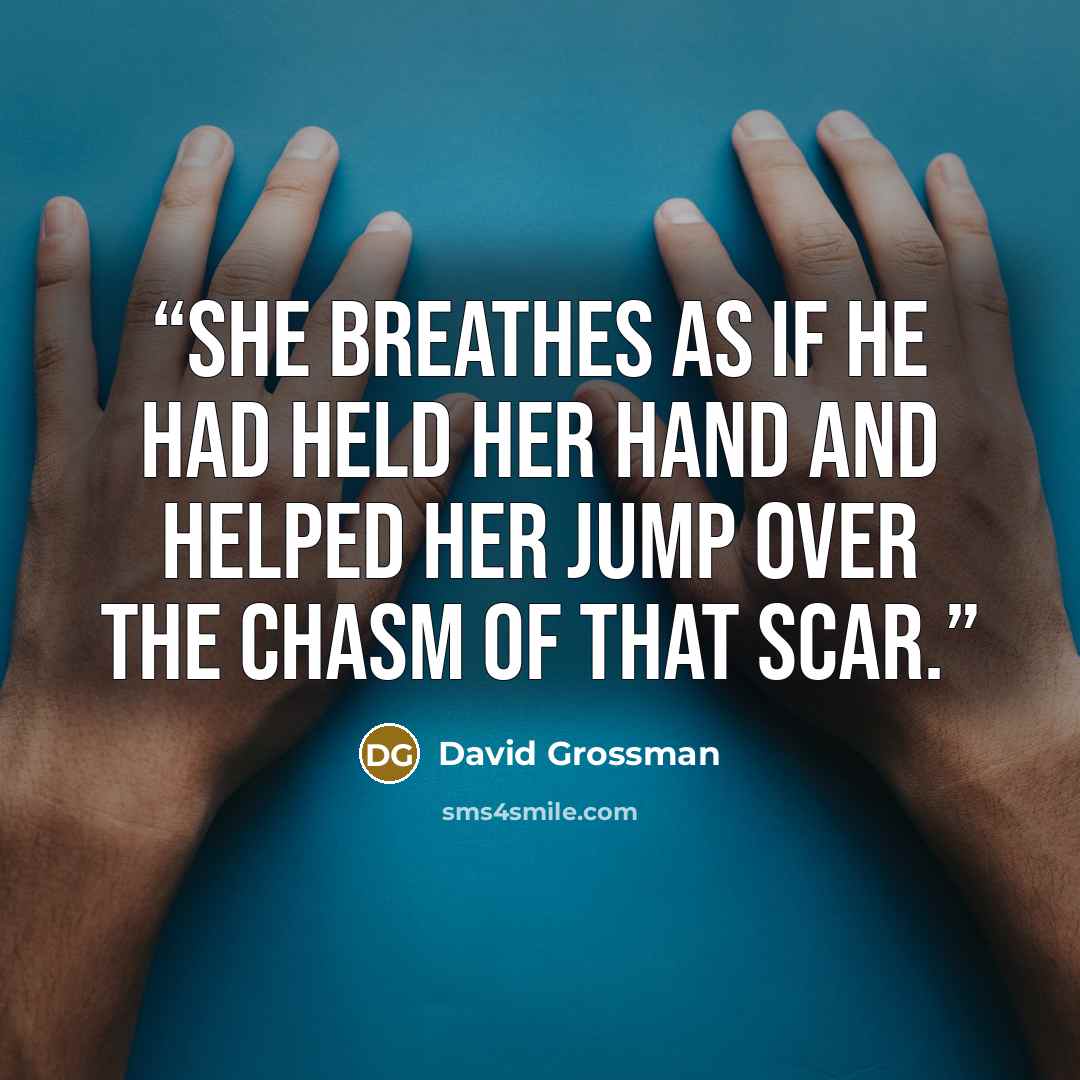 “She breathes as if he had held her hand and helped her jump over the chasm of that scar.” quote by David Grossman