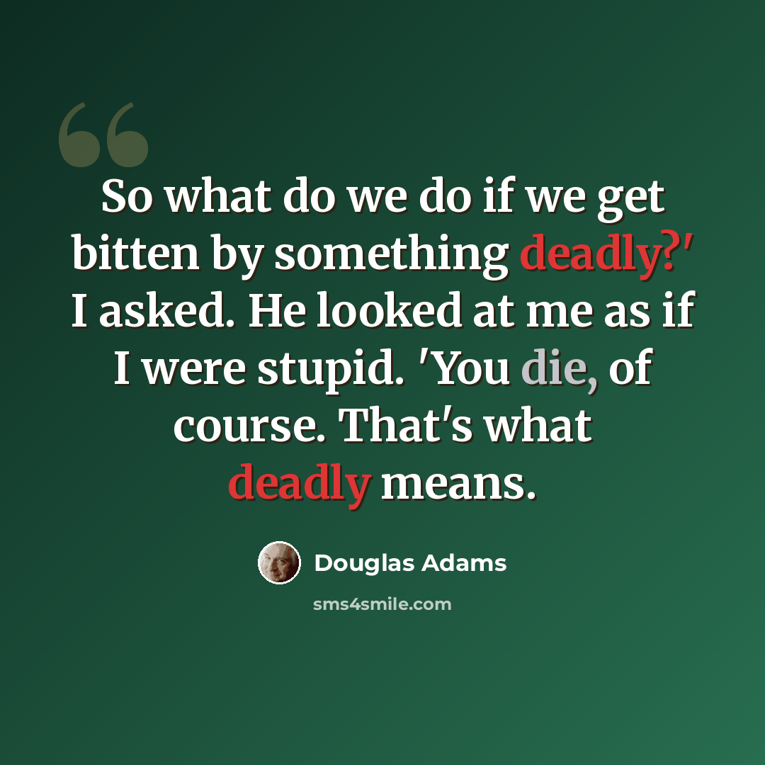 “So what do we do if we get bitten by something deadly?' I asked. He looked at me as if I were stupid. 'You die, of course. That's what deadly means.” quote by Douglas Adams