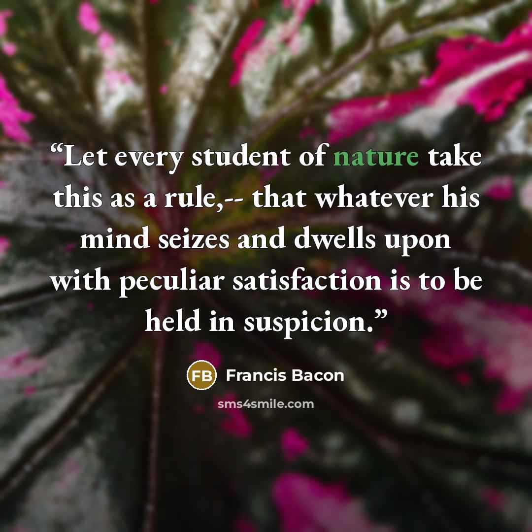 “Let every student of nature take this as a rule,-- that whatever his mind seizes and dwells upon with peculiar satisfaction is to be held in suspicion.” quote by Francis Bacon