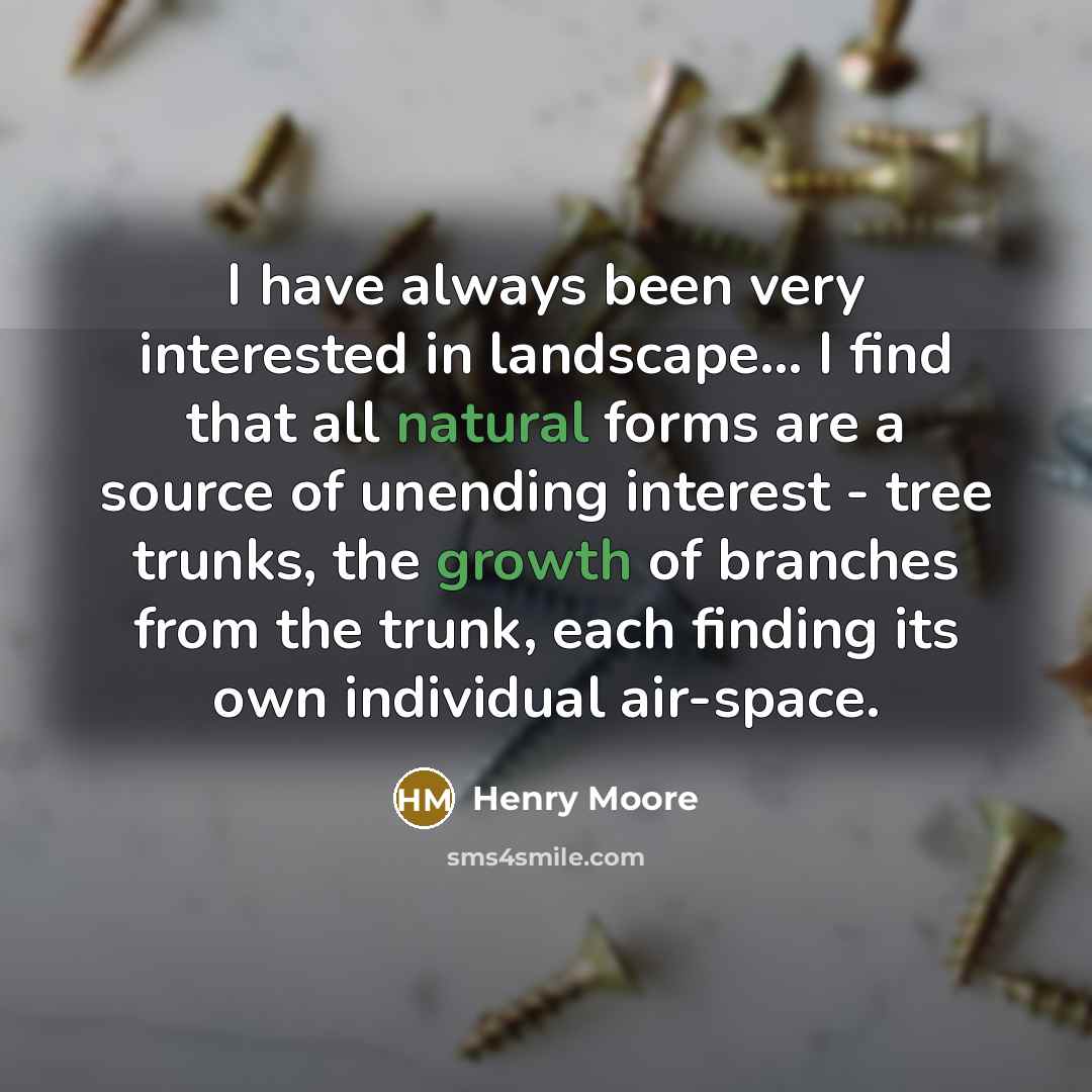 “I have always been very interested in landscape... I find that all natural forms are a source of unending interest - tree trunks, the growth of branches from the trunk, each finding its own individual air-space.” quote by Henry Moore