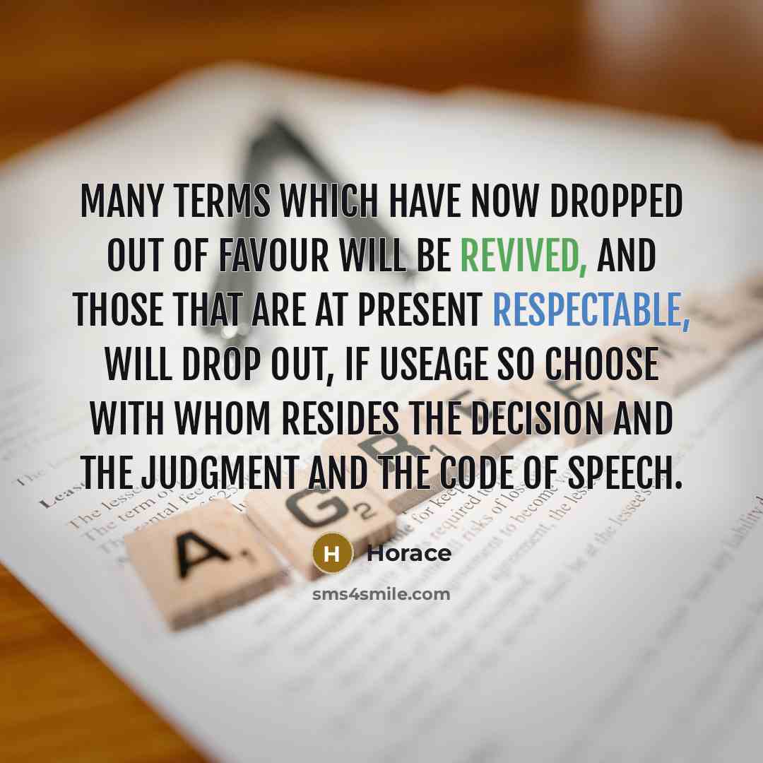 “Many terms which have now dropped out of favour will be revived, and those that are at present respectable, will drop out, if useage so choose with whom resides the decision and the judgment and the code of speech.” quote by Horace