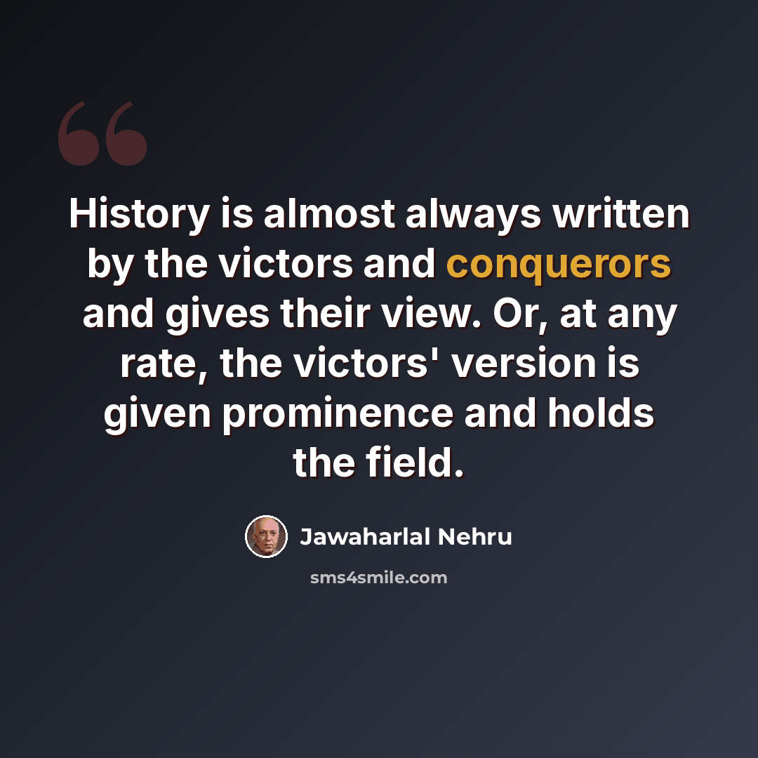 “History is almost always written by the victors and conquerors and gives their view. Or, at any rate, the victors' version is given prominence and holds the field.” quote by Jawaharlal Nehru