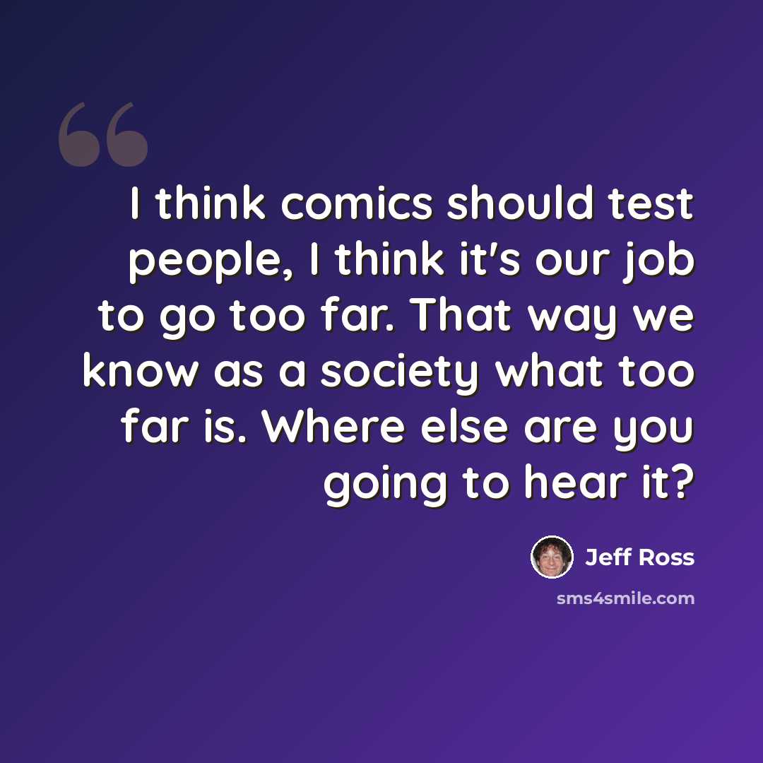 “I think comics should test people, I think it's our job to go too far. That way we know as a society what too far is. Where else are you going to hear it?” quote by Jeff Ross