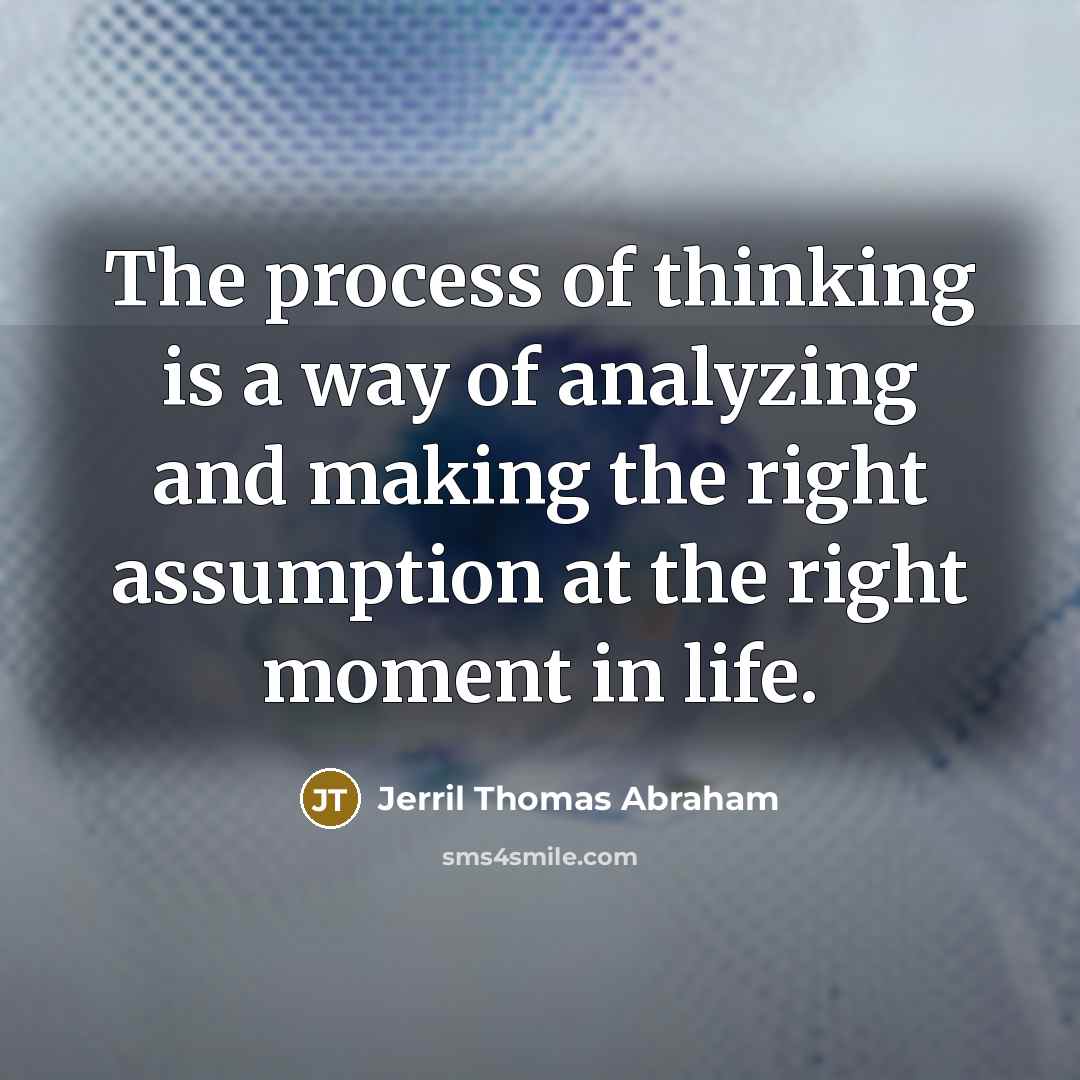 “The process of thinking is a way of analyzing and making the right assumption at the right moment in life.” quote by Jerril Thomas Abraham