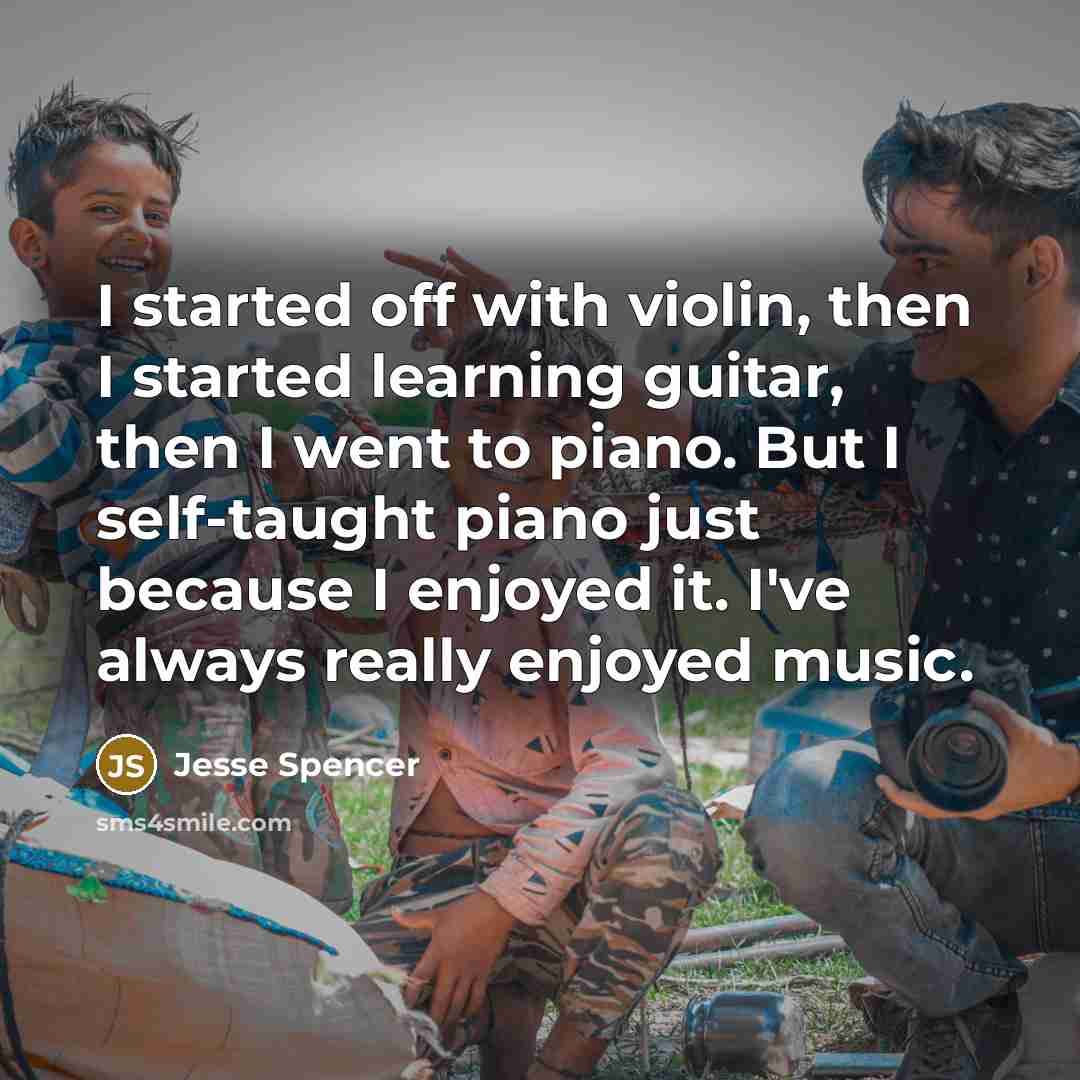 “I started off with violin, then I started learning guitar, then I went to piano. But I self-taught piano just because I enjoyed it. I've always really enjoyed music.” quote by Jesse Spencer