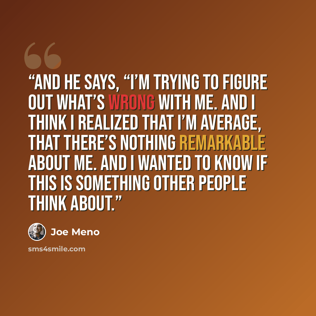 “And he says, “I’m trying to figure out what’s wrong with me. And I think I realized that I’m average, that there’s nothing remarkable about me. And I wanted to know if this is something other people think about.” quote by Joe Meno