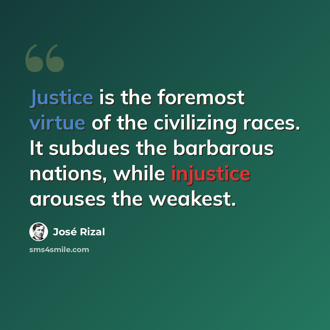 “Justice is the foremost virtue of the civilizing races. It subdues the barbarous nations, while injustice arouses the weakest.” quote by Jose Rizal