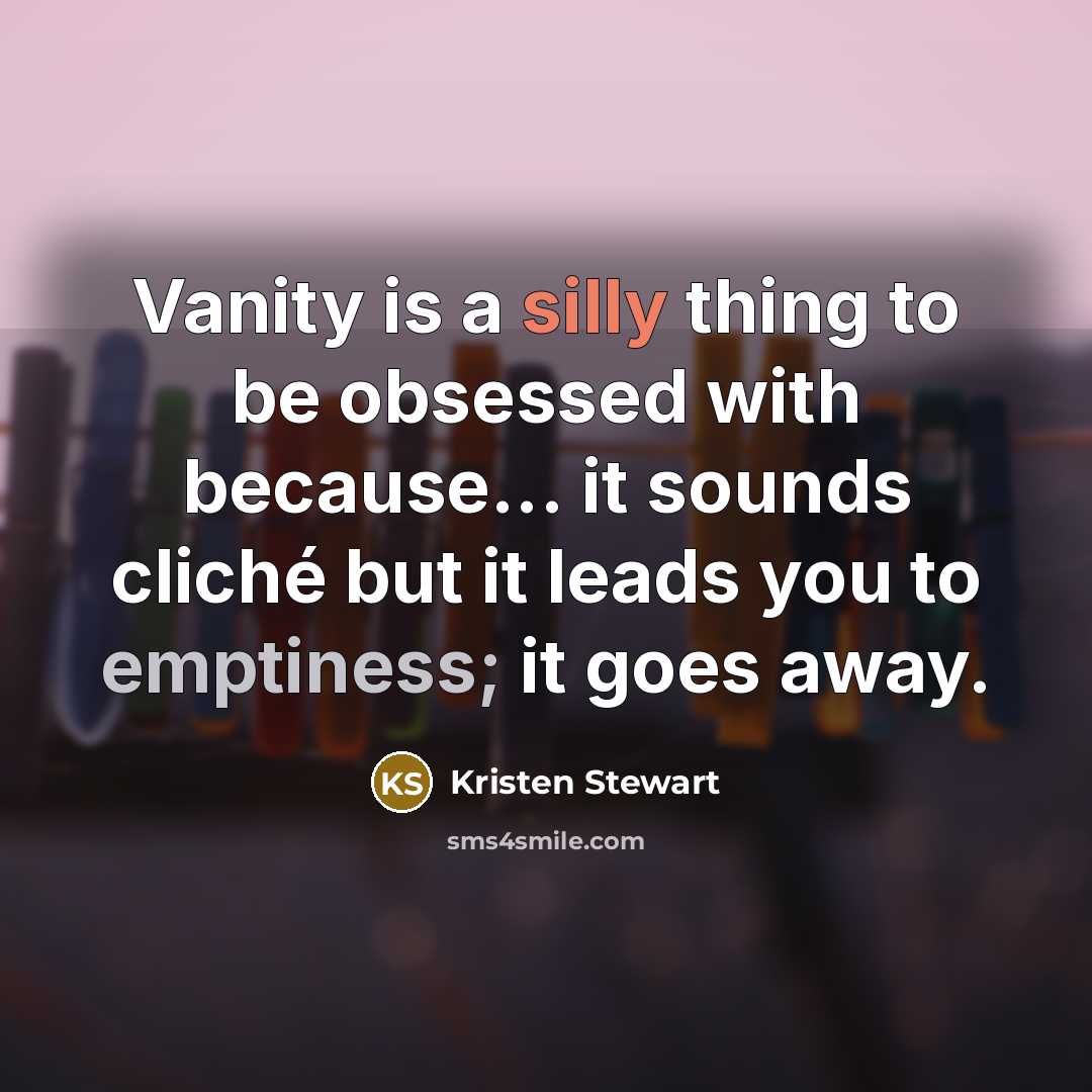 “Vanity is a silly thing to be obsessed with because... it sounds cliché but it leads you to emptiness; it goes away.” quote by Kristen Stewart