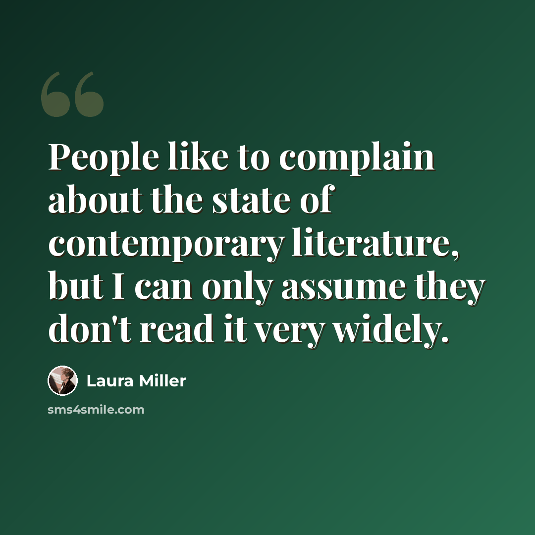 “People like to complain about the state of contemporary literature, but I can only assume they don't read it very widely.” quote by Laura Miller