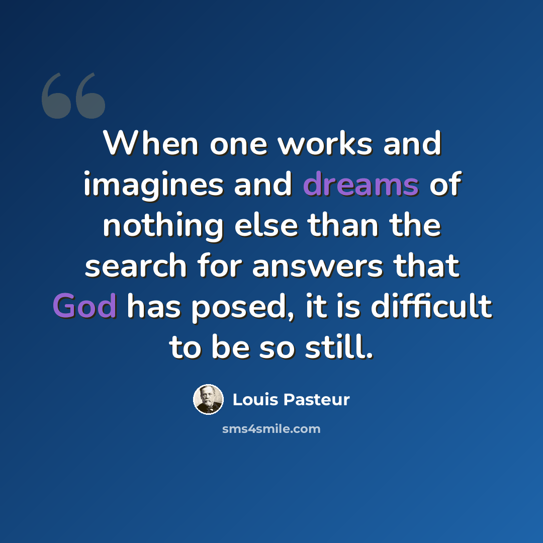 “When one works and imagines and dreams of nothing else than the search for answers that God has posed, it is difficult to be so still.” quote by Louis Pasteur