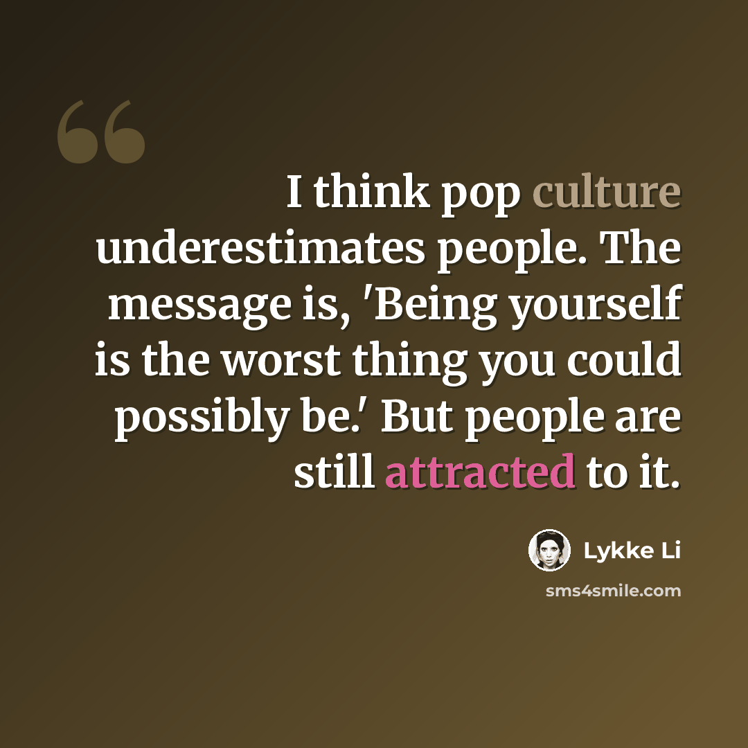 “I think pop culture underestimates people. The message is, 'Being yourself is the worst thing you could possibly be.' But people are still attracted to it.” quote by Lykke Li