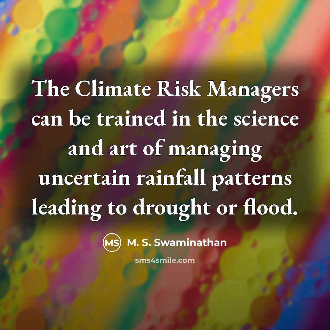 “The Climate Risk Managers can be trained in the science and art of managing uncertain rainfall patterns leading to drought or flood.” quote by M. S. Swaminathan