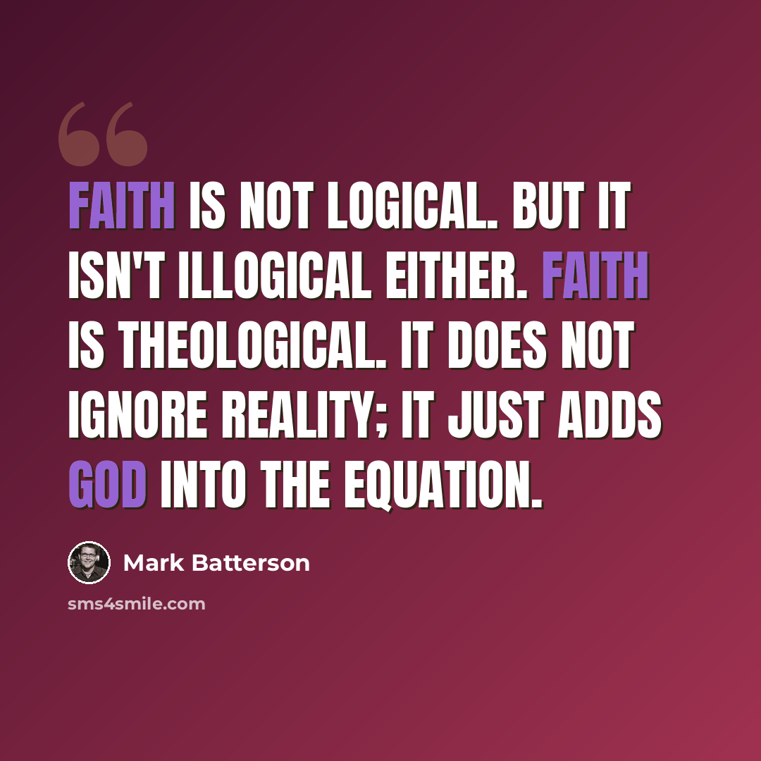 “Faith is not logical. But it isn't illogical either. Faith is theological. It does not ignore reality; it just adds God into the equation.” quote by Mark Batterson