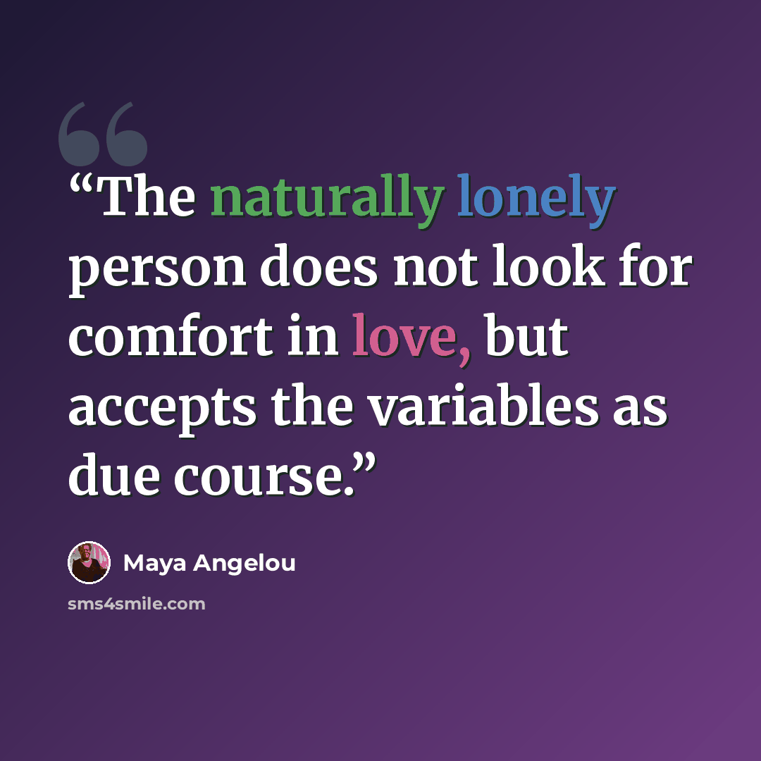 “The naturally lonely person does not look for comfort in love, but accepts the variables as due course.” quote by Maya Angelou