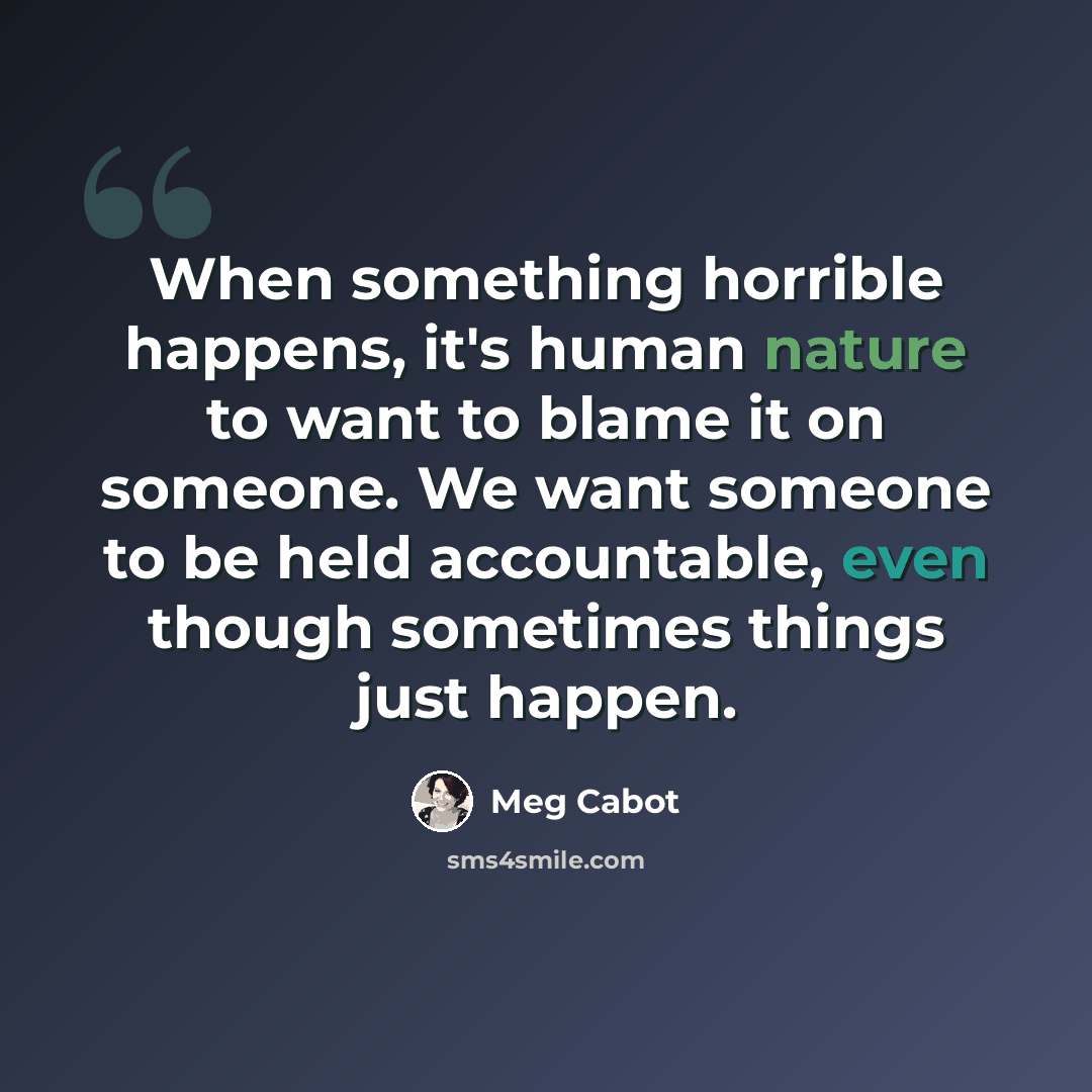 “When something horrible happens, it's human nature to want to blame it on someone. We want someone to be held accountable, even though sometimes things just happen.” quote by Meg Cabot