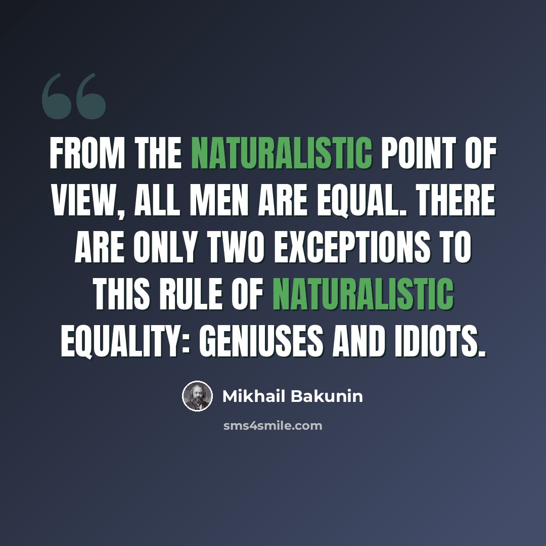 “From the naturalistic point of view, all men are equal. There are only two exceptions to this rule of naturalistic equality: geniuses and idiots.” quote by Mikhail Bakunin