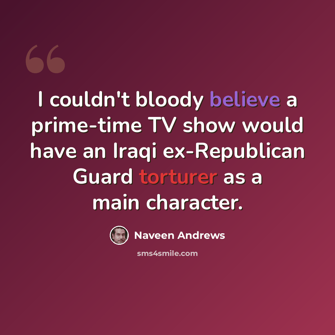 “I couldn't bloody believe a prime-time TV show would have an Iraqi ex-Republican Guard torturer as a main character.” quote by Naveen Andrews