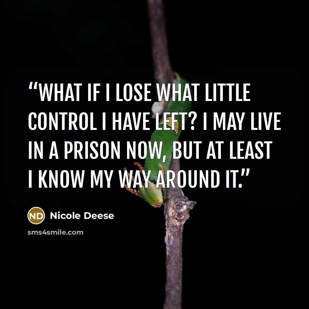 “What if I lose what little control I have left? I may live in a prison now, but at least I know my way around it.” quote by Nicole Deese