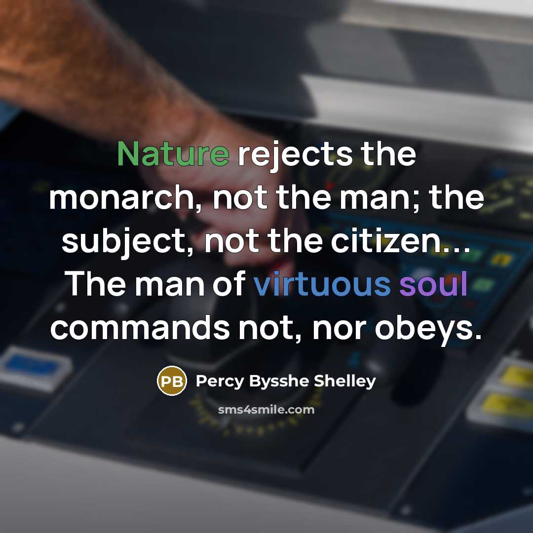 “Nature rejects the monarch, not the man; the subject, not the citizen... The man of virtuous soul commands not, nor obeys.” quote by Percy Bysshe Shelley
