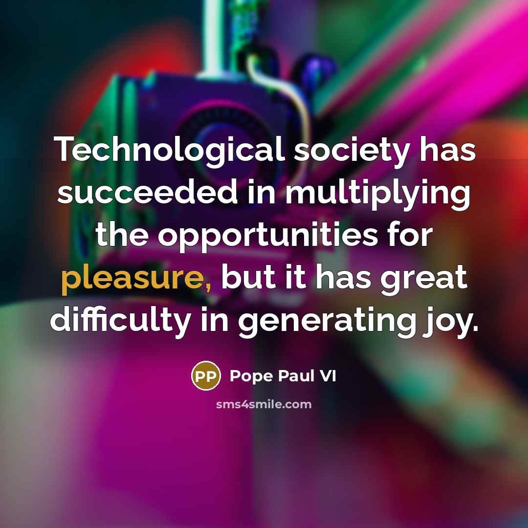 “Technological society has succeeded in multiplying the opportunities for pleasure, but it has great difficulty in generating joy.” quote by Pope Paul VI