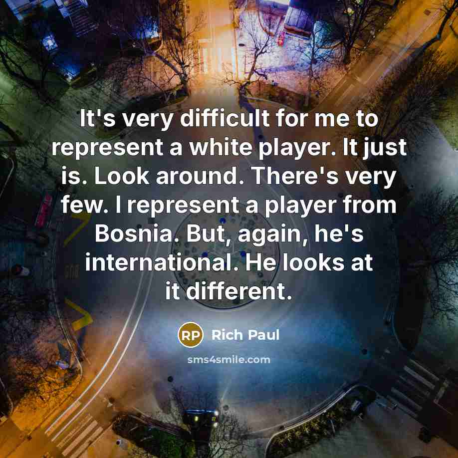 “It's very difficult for me to represent a white player. It just is. Look around. There's very few. I represent a player from Bosnia. But, again, he's international. He looks at it different.” quote by Rich Paul