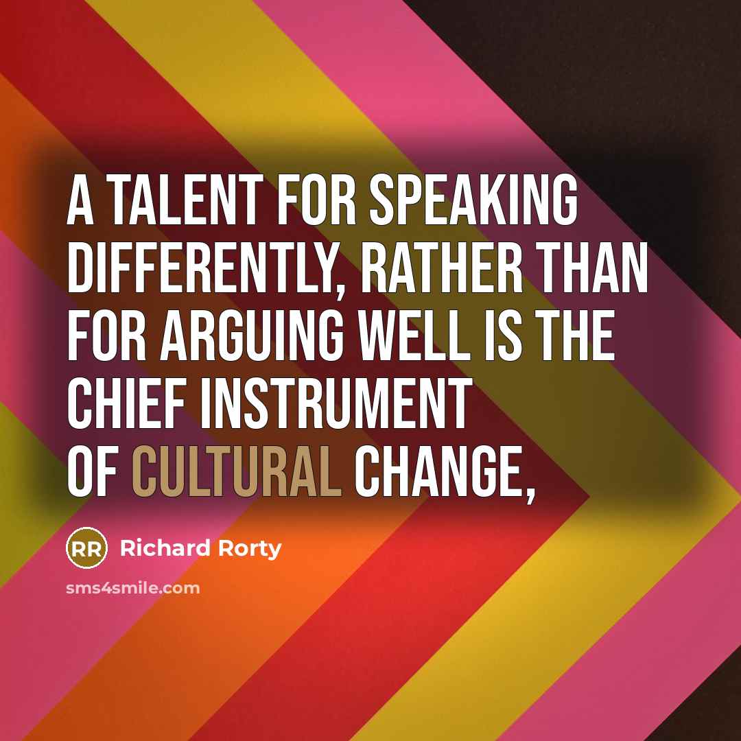 “A talent for speaking differently, rather than for arguing well is the chief instrument of cultural change,” quote by Richard Rorty