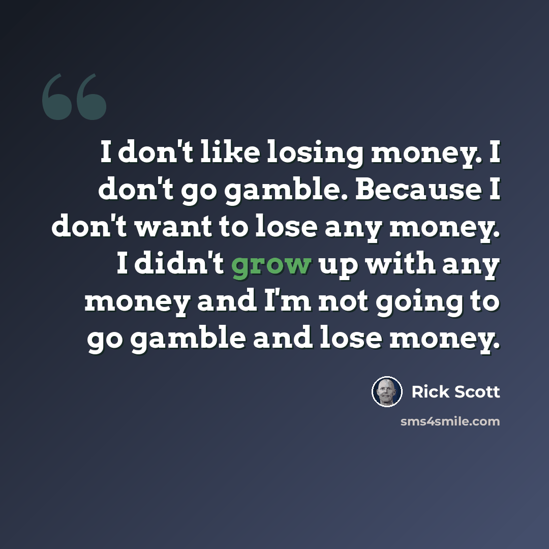 “I don't like losing money. I don't go gamble. Because I don't want to lose any money. I didn't grow up with any money and I'm not going to go gamble and lose money.” quote by Rick Scott