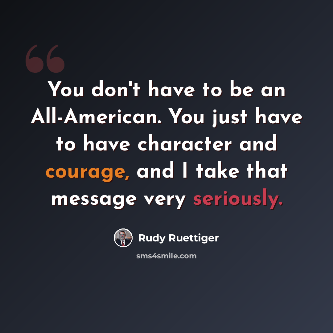 “You don't have to be an All-American. You just have to have character and courage, and I take that message very seriously.” quote by Rudy Ruettiger