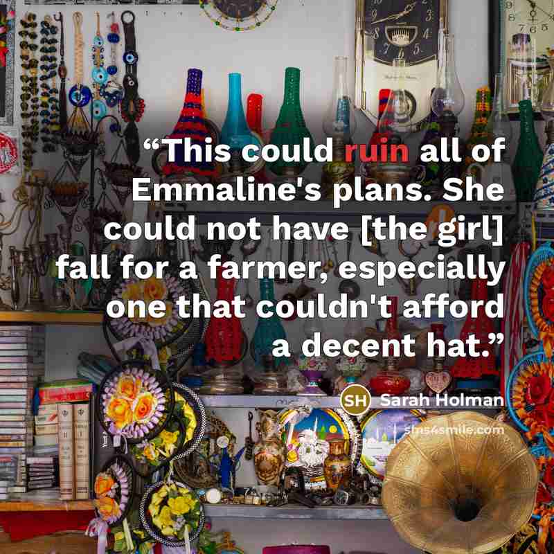 “This could ruin all of Emmaline's plans. She could not have [the girl] fall for a farmer, especially one that couldn't afford a decent hat.” quote by Sarah Holman