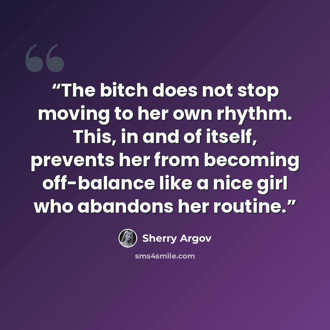 “The bitch does not stop moving to her own rhythm. This, in and of itself, prevents her from becoming off-balance like a nice girl who abandons her routine.” quote by Sherry Argov