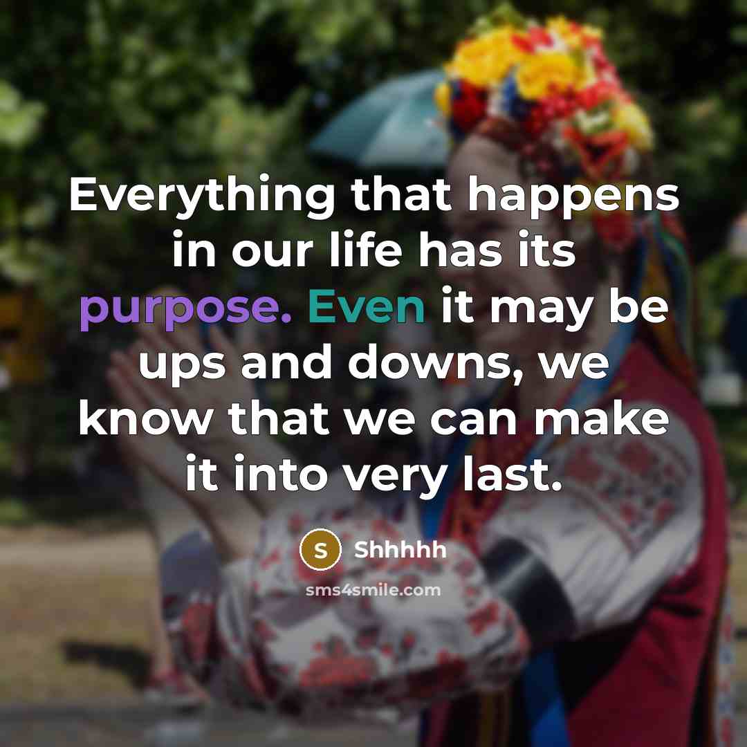 “Everything that happens in our life has its purpose. Even it may be ups and downs, we know that we can make it into very last.” quote by Shhhhh