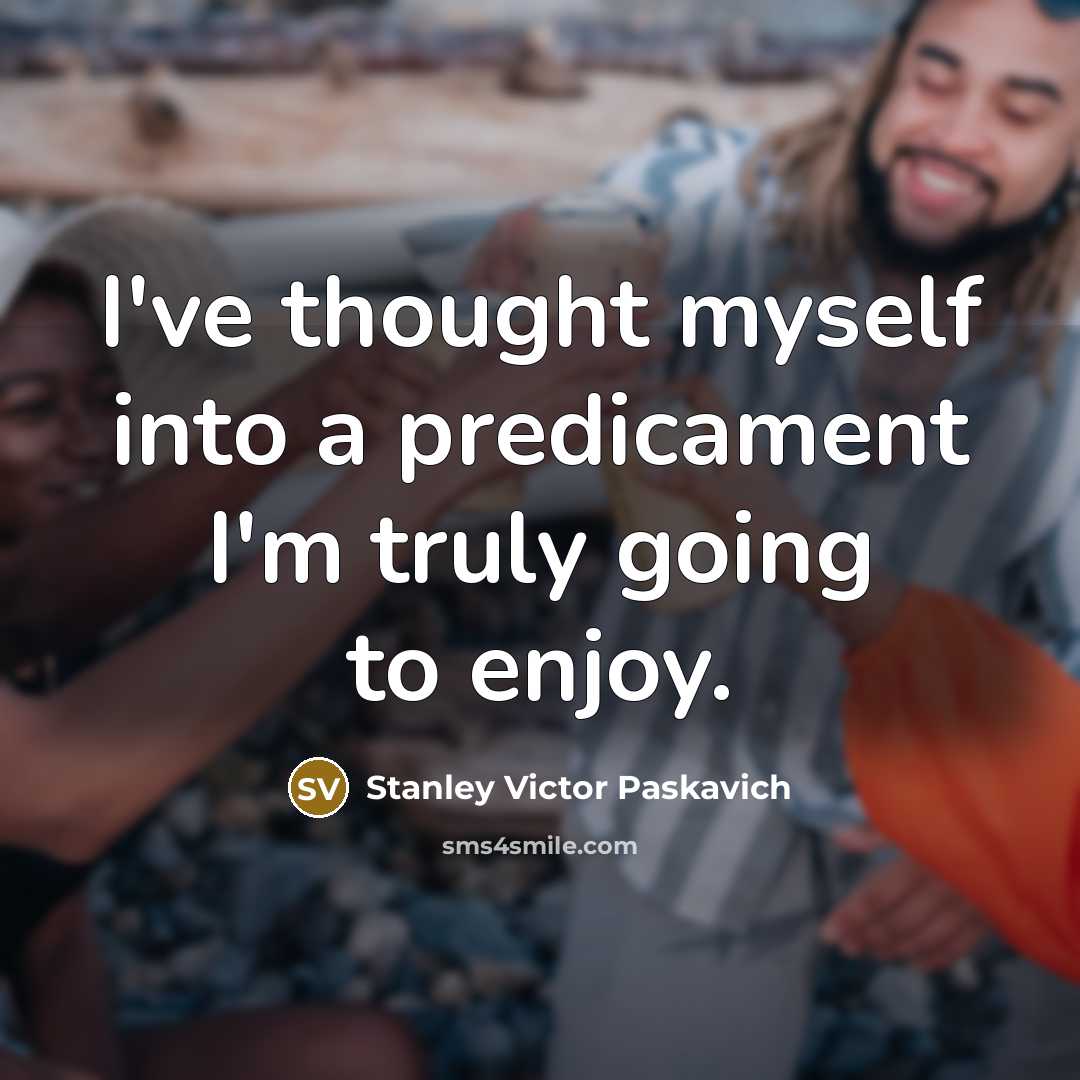 “I've thought myself into a predicament I'm truly going to enjoy.” quote by Stanley Victor Paskavich