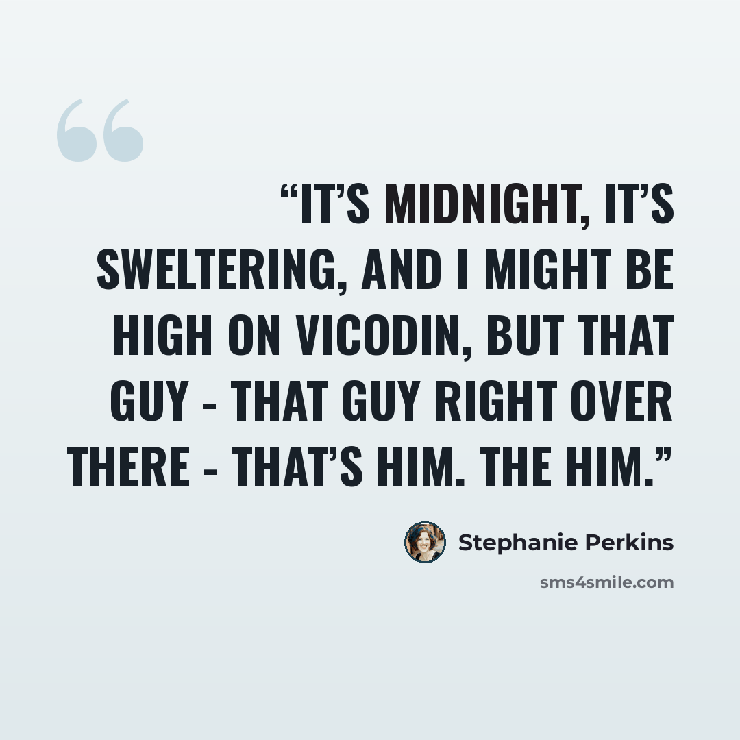 “It’s midnight, it’s sweltering, and I might be high on Vicodin, but that guy - that guy right over there - that’s him. The him.” quote by Stephanie Perkins