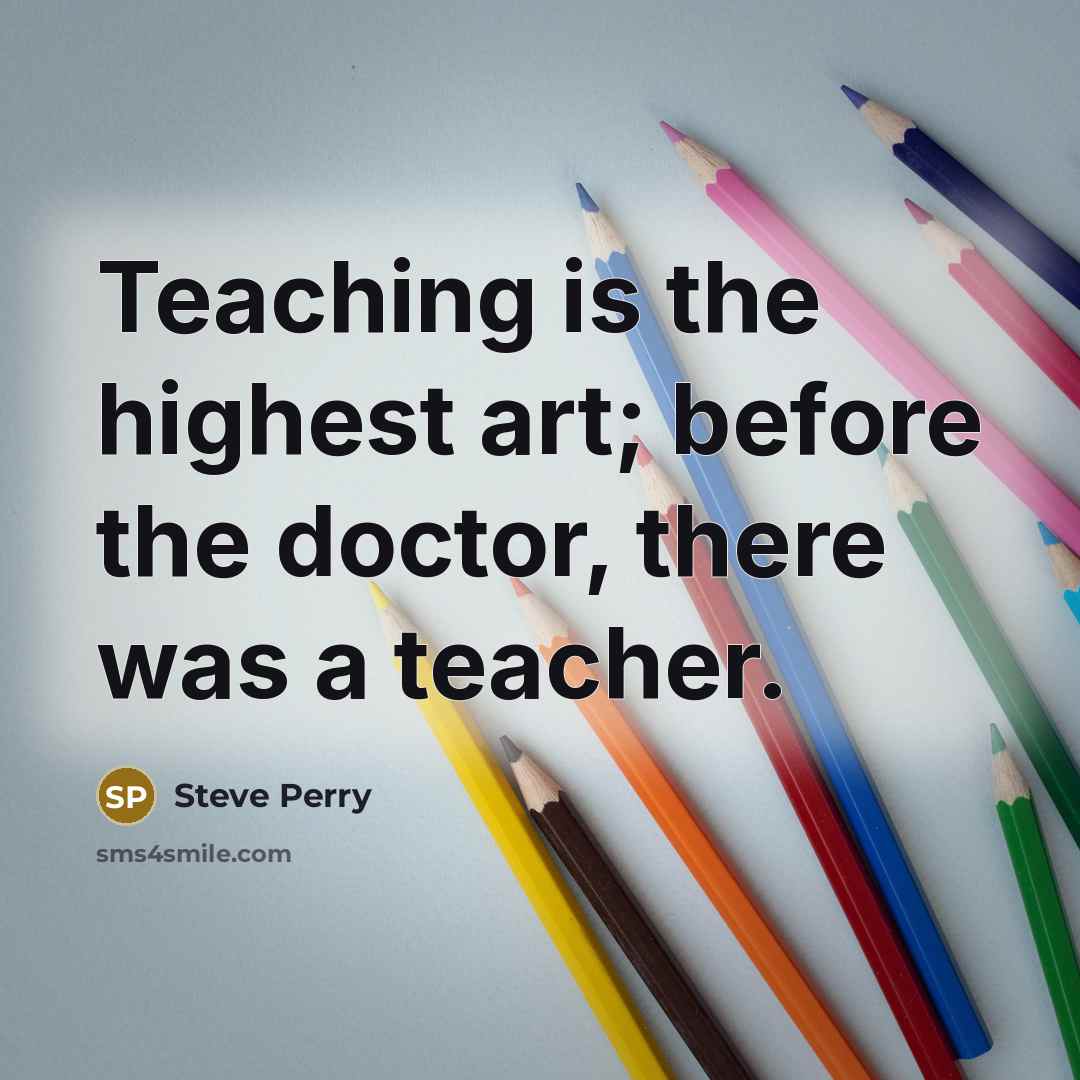 “Teaching is the highest art; before the doctor, there was a teacher.” quote by Steve Perry