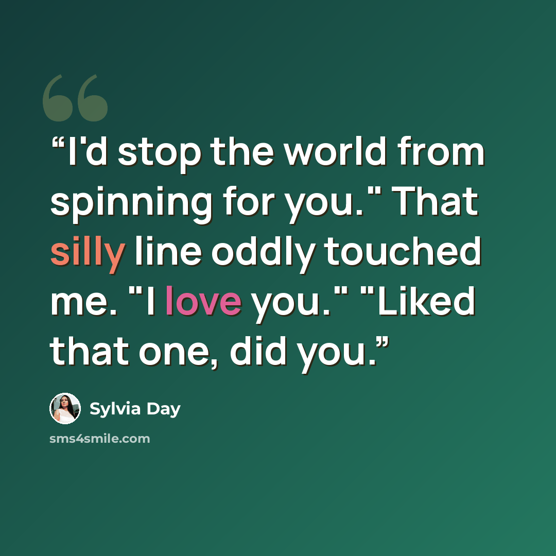 “I'd stop the world from spinning for you." That silly line oddly touched me. "I love you." "Liked that one, did you.” quote by Sylvia Day