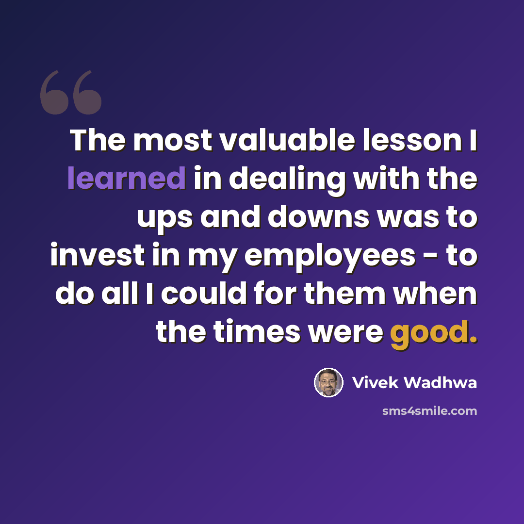 “The most valuable lesson I learned in dealing with the ups and downs was to invest in my employees - to do all I could for them when the times were good.” quote by Vivek Wadhwa