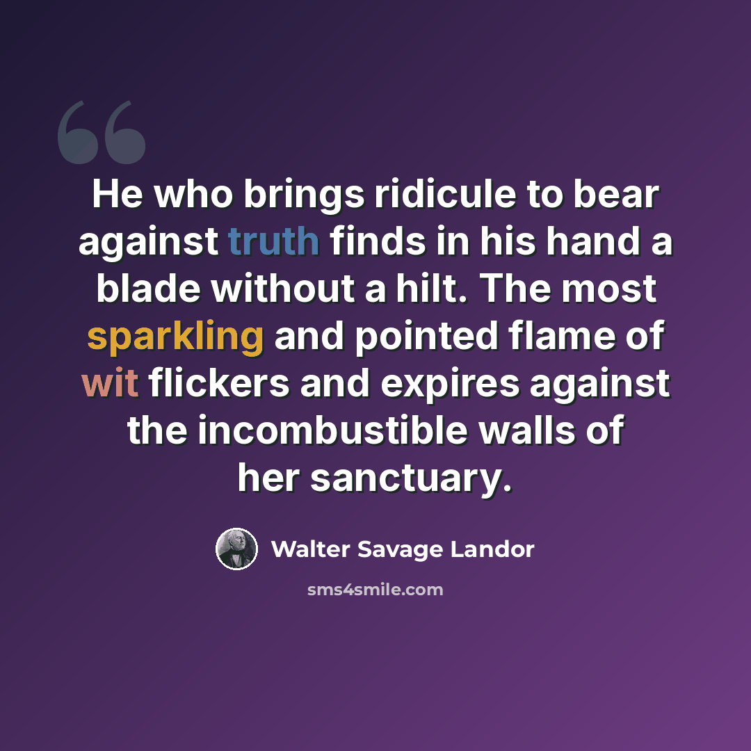 “He who brings ridicule to bear against truth finds in his hand a blade without a hilt. The most sparkling and pointed flame of wit flickers and expires against the incombustible walls of her sanctuary.” quote by Walter Savage Landor