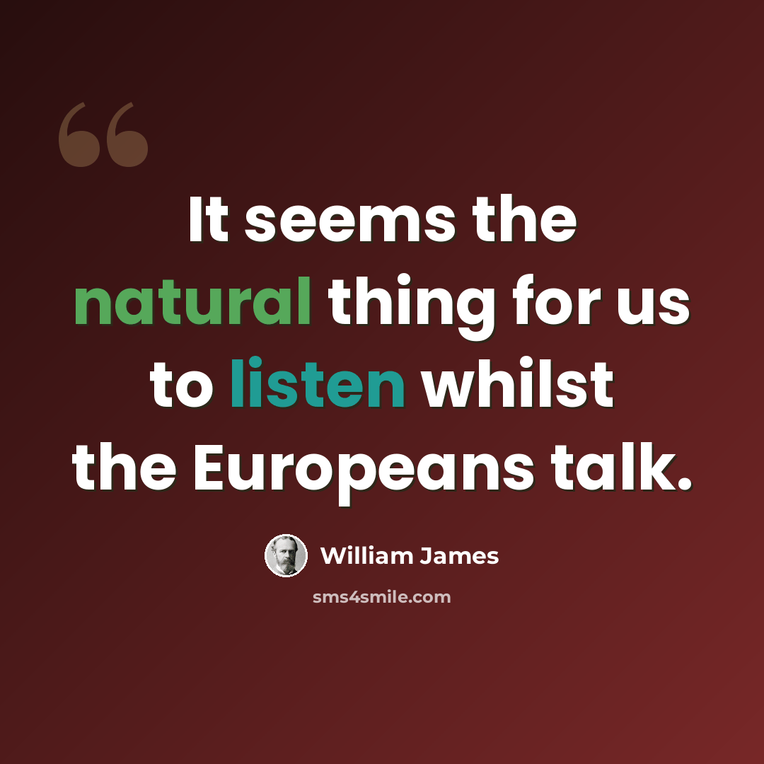 “It seems the natural thing for us to listen whilst the Europeans talk.” quote by William James