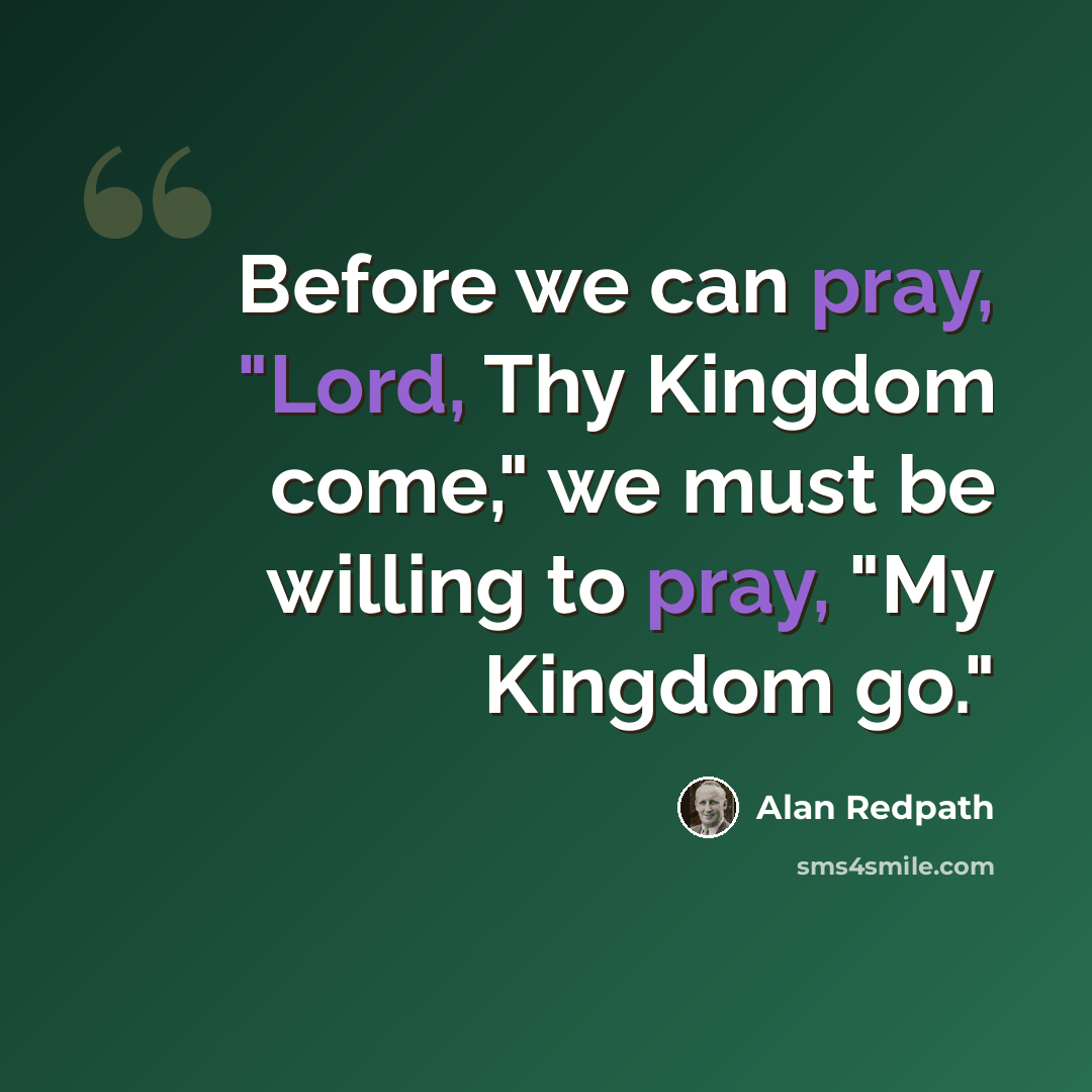 “Before we can pray, "Lord, Thy Kingdom come," we must be willing to pray, "My Kingdom go."” quote by Alan Redpath